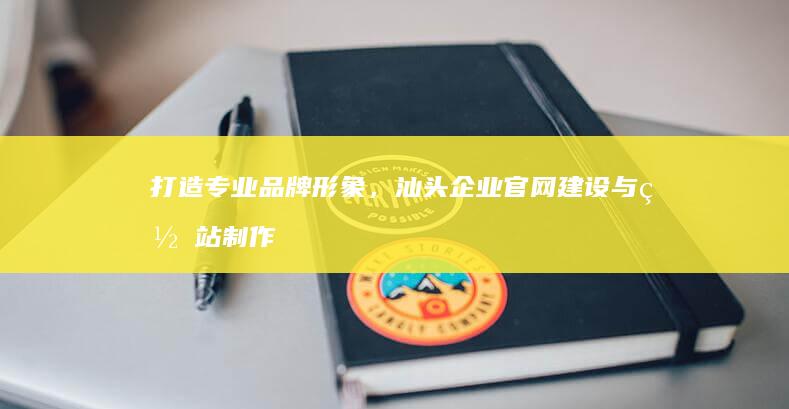 打造专业品牌形象，汕头企业官网建设与网站制作解决方案